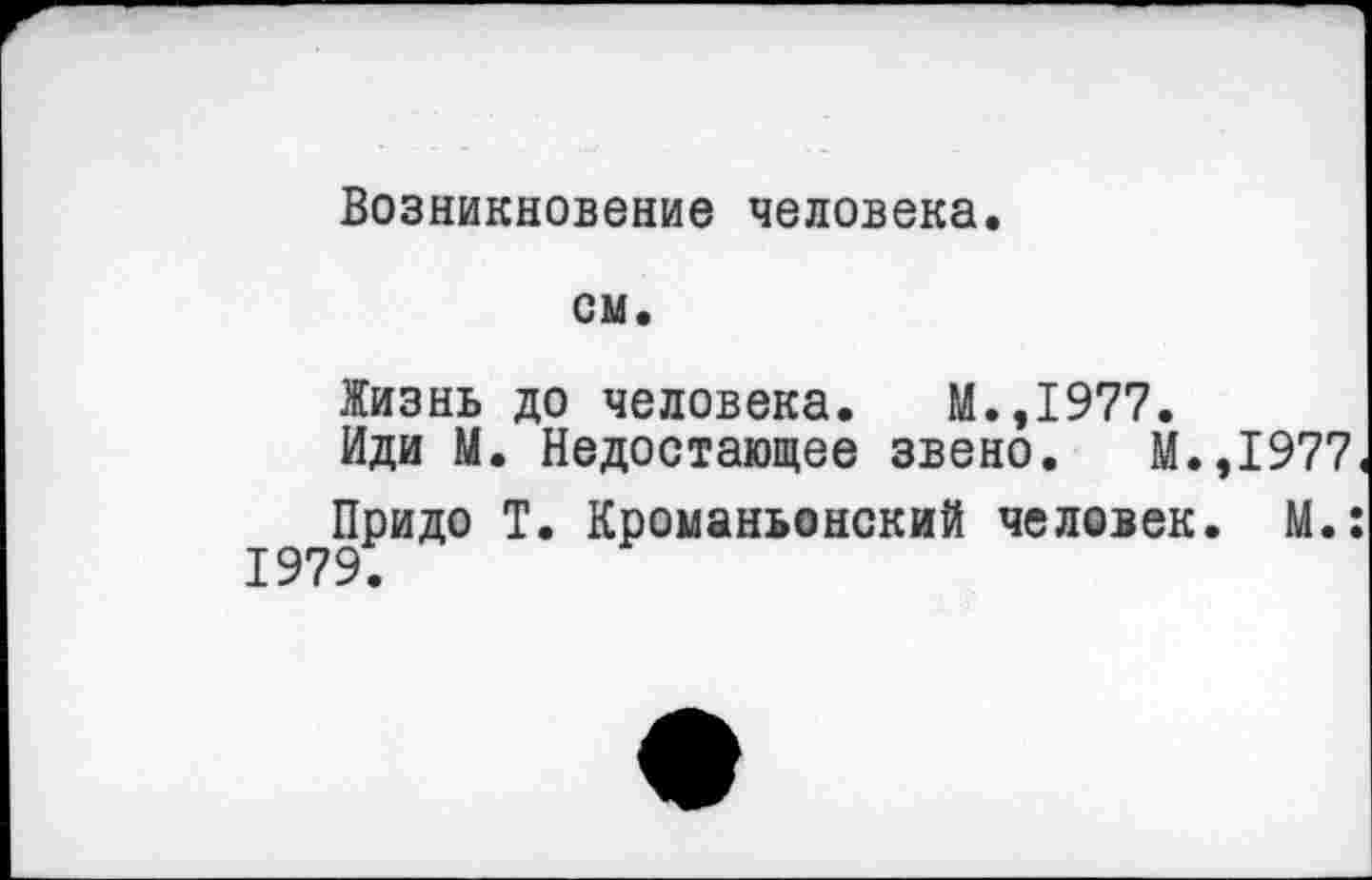 ﻿Возникновение человека.
см.
Жизнь до человека. М.,1977.
Иди М. Недостающее звено. М.,1977,
Придо Т. Кроманьонский человек. М.: 1979.